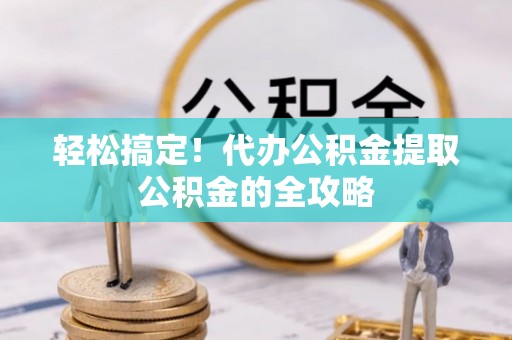 平罗轻松搞定！代办公积金提取公积金的全攻略