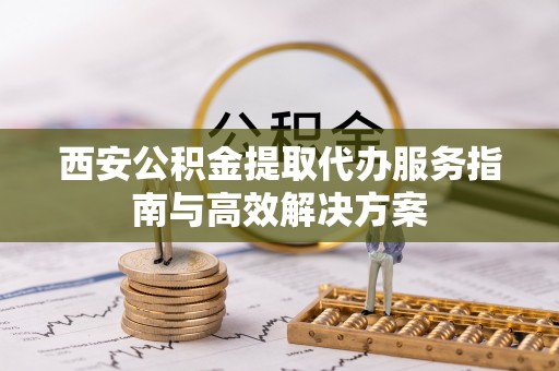 平罗西安公积金提取代办服务指南与高效解决方案