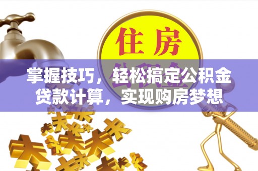 平罗掌握技巧，轻松搞定公积金贷款计算，实现购房梦想