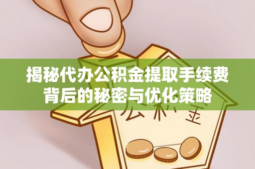 平罗揭秘代办公积金提取手续费背后的秘密与优化策略
