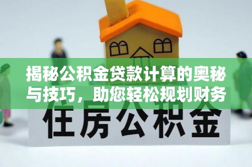 平罗揭秘公积金贷款计算的奥秘与技巧，助您轻松规划财务未来