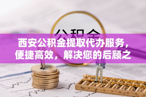 平罗西安公积金提取代办服务，便捷高效，解决您的后顾之忧