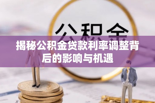 平罗揭秘公积金贷款利率调整背后的影响与机遇