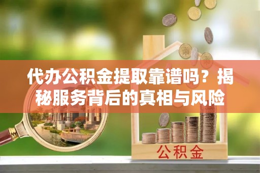平罗代办公积金提取靠谱吗？揭秘服务背后的真相与风险