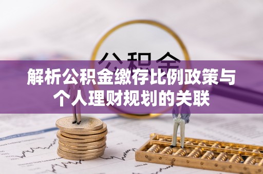 平罗解析公积金缴存比例政策与个人理财规划的关联
