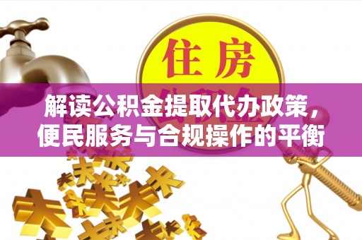 平罗解读公积金提取代办政策，便民服务与合规操作的平衡之道