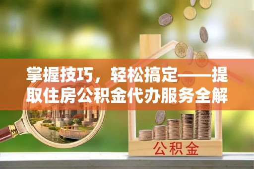平罗掌握技巧，轻松搞定——提取住房公积金代办服务全解析