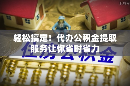 平罗轻松搞定！代办公积金提取服务让你省时省力