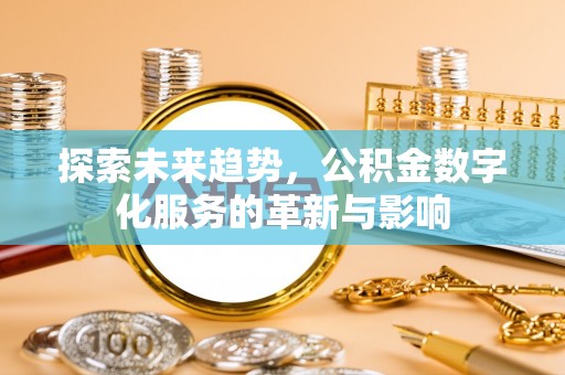 平罗探索未来趋势，公积金数字化服务的革新与影响