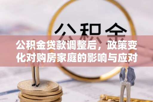平罗公积金贷款调整后，政策变化对购房家庭的影响与应对策略
