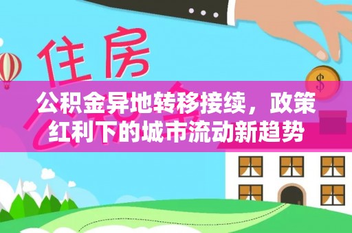 平罗公积金异地转移接续，政策红利下的城市流动新趋势