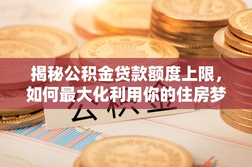 平罗揭秘公积金贷款额度上限，如何最大化利用你的住房梦想资金？