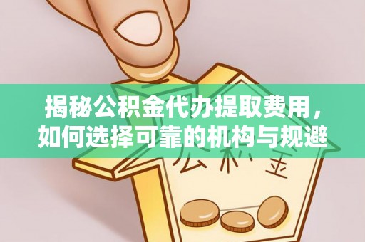 平罗揭秘公积金代办提取费用，如何选择可靠的机构与规避潜在风险