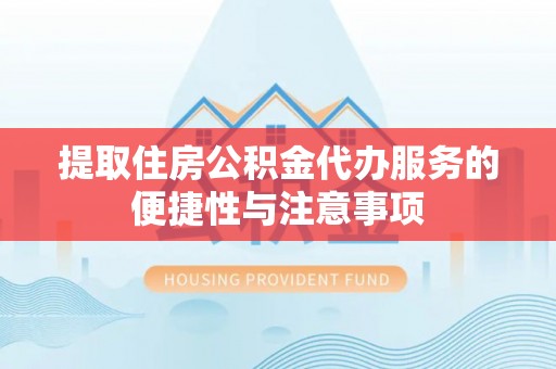 平罗提取住房公积金代办服务的便捷性与注意事项