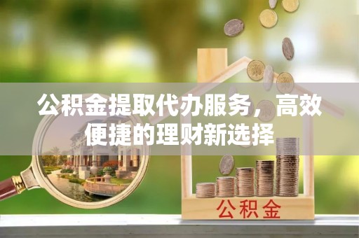 平罗公积金提取代办服务，高效便捷的理财新选择