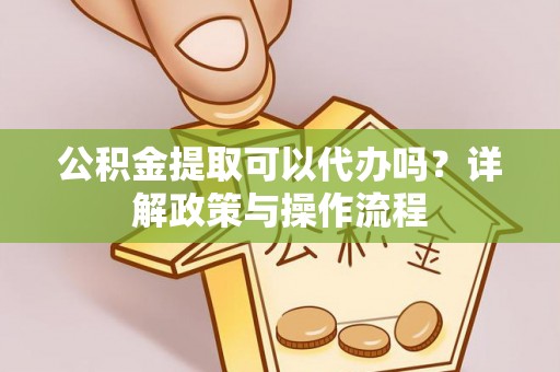 平罗公积金提取可以代办吗？详解政策与操作流程