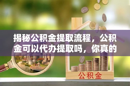 平罗揭秘公积金提取流程，公积金可以代办提取吗，你真的了解吗？