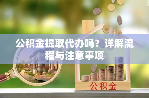平罗公积金提取代办吗？详解流程与注意事项