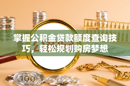 平罗掌握公积金贷款额度查询技巧，轻松规划购房梦想