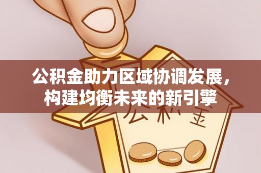 平罗公积金助力区域协调发展，构建均衡未来的新引擎