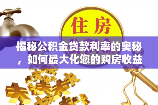 平罗揭秘公积金贷款利率的奥秘，如何最大化您的购房收益
