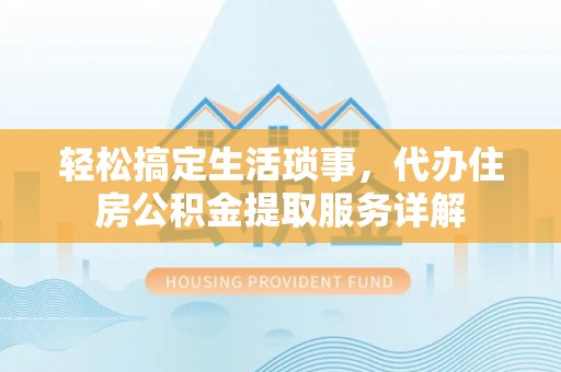 平罗轻松搞定生活琐事，代办住房公积金提取服务详解