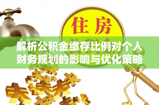 平罗解析公积金缴存比例对个人财务规划的影响与优化策略