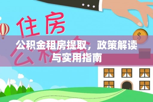 平罗公积金租房提取，政策解读与实用指南