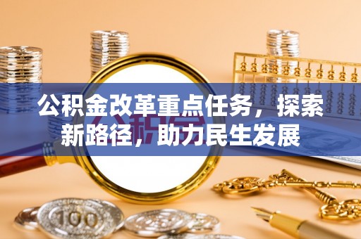 平罗公积金改革重点任务，探索新路径，助力民生发展
