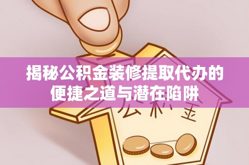 平罗揭秘公积金装修提取代办的便捷之道与潜在陷阱