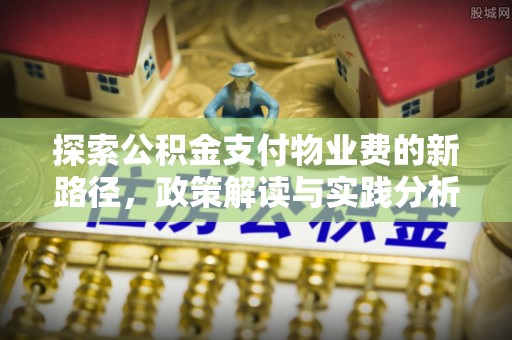 平罗探索公积金支付物业费的新路径，政策解读与实践分析