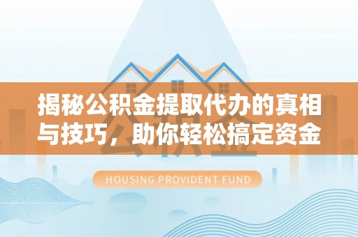平罗揭秘公积金提取代办的真相与技巧，助你轻松搞定资金流动问题