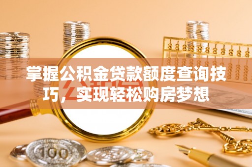 平罗掌握公积金贷款额度查询技巧，实现轻松购房梦想
