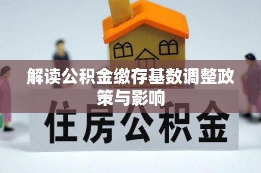 平罗解读公积金缴存基数调整政策与影响