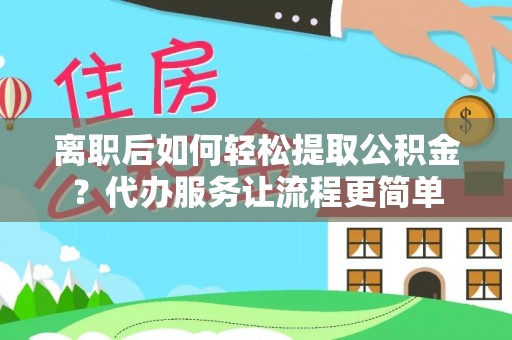 平罗离职后如何轻松提取公积金？代办服务让流程更简单