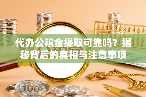 平罗代办公积金提取可靠吗？揭秘背后的真相与注意事项