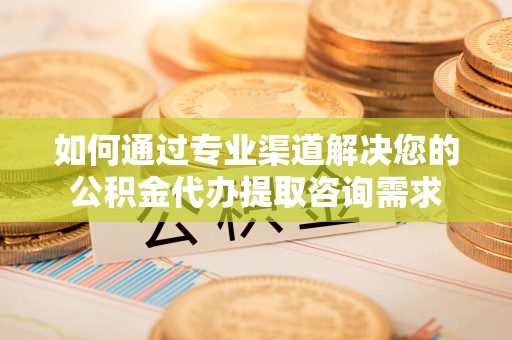 平罗如何通过专业渠道解决您的公积金代办提取咨询需求