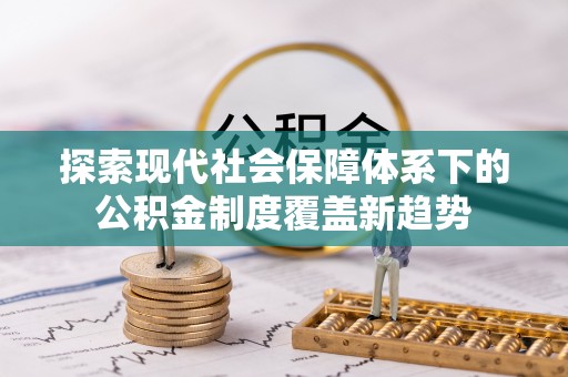 平罗探索现代社会保障体系下的公积金制度覆盖新趋势