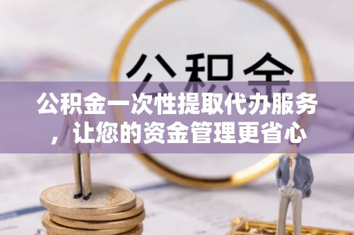平罗公积金一次性提取代办服务，让您的资金管理更省心