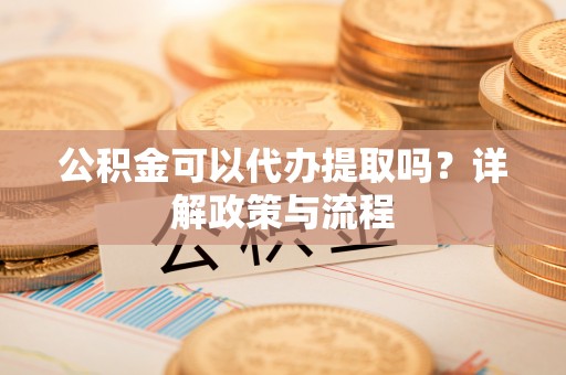 平罗公积金可以代办提取吗？详解政策与流程