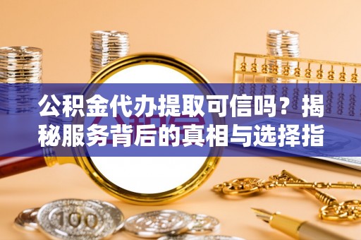平罗公积金代办提取可信吗？揭秘服务背后的真相与选择指南