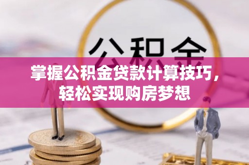 平罗掌握公积金贷款计算技巧，轻松实现购房梦想