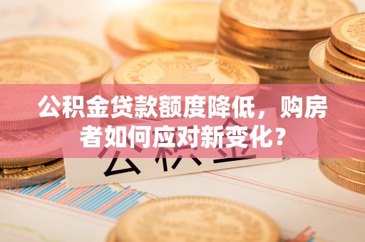 平罗公积金贷款额度降低，购房者如何应对新变化？