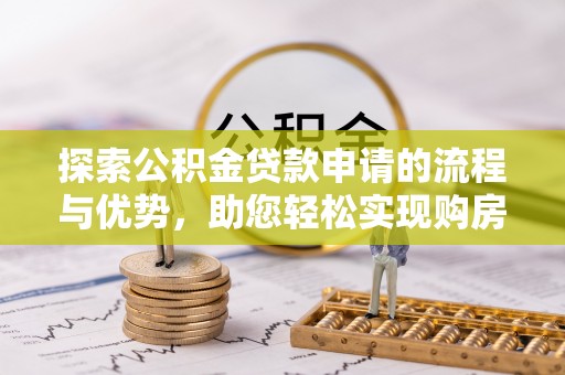 平罗探索公积金贷款申请的流程与优势，助您轻松实现购房梦想
