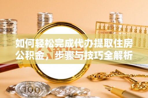 平罗如何轻松完成代办提取住房公积金，步骤与技巧全解析