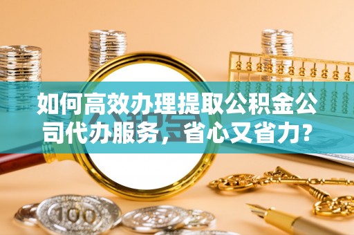 平罗如何高效办理提取公积金公司代办服务，省心又省力？