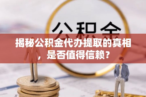 平罗揭秘公积金代办提取的真相，是否值得信赖？