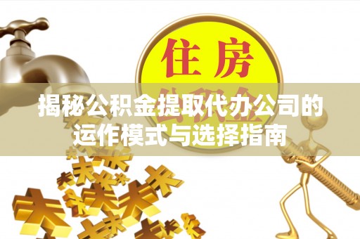 平罗揭秘公积金提取代办公司的运作模式与选择指南