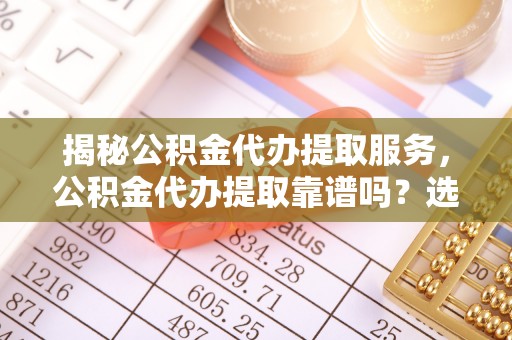 平罗揭秘公积金代办提取服务，公积金代办提取靠谱吗？选择需谨慎
