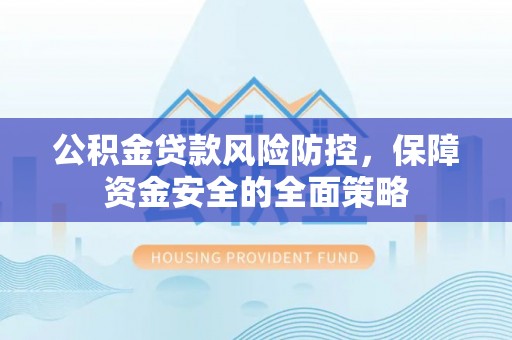 平罗公积金贷款风险防控，保障资金安全的全面策略